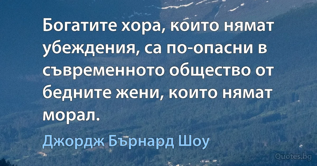 Богатите хора, които нямат убеждения, са по-опасни в съвременното общество от бедните жени, които нямат морал. (Джордж Бърнард Шоу)