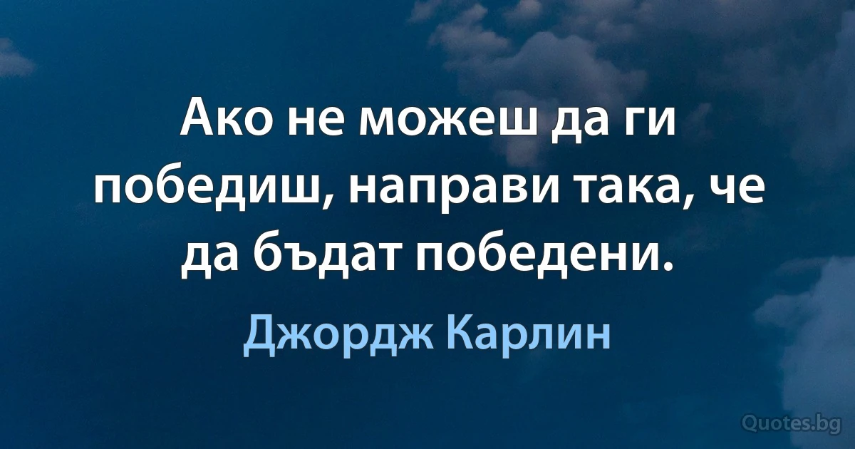 Ако не можеш да ги победиш, направи така, че да бъдат победени. (Джордж Карлин)