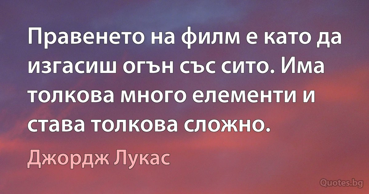 Правенето на филм е като да изгасиш огън със сито. Има толкова много елементи и става толкова сложно. (Джордж Лукас)