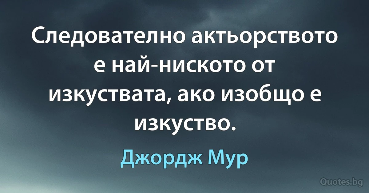 Следователно актьорството е най-ниското от изкуствата, ако изобщо е изкуство. (Джордж Мур)