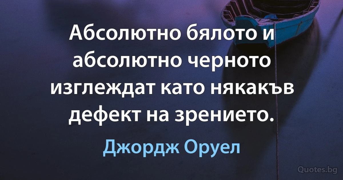 Абсолютно бялото и абсолютно черното изглеждат като някакъв дефект на зрението. (Джордж Оруел)