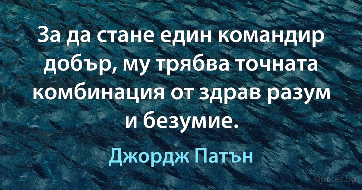 За да стане един командир добър, му трябва точната комбинация от здрав разум и безумие. (Джордж Патън)