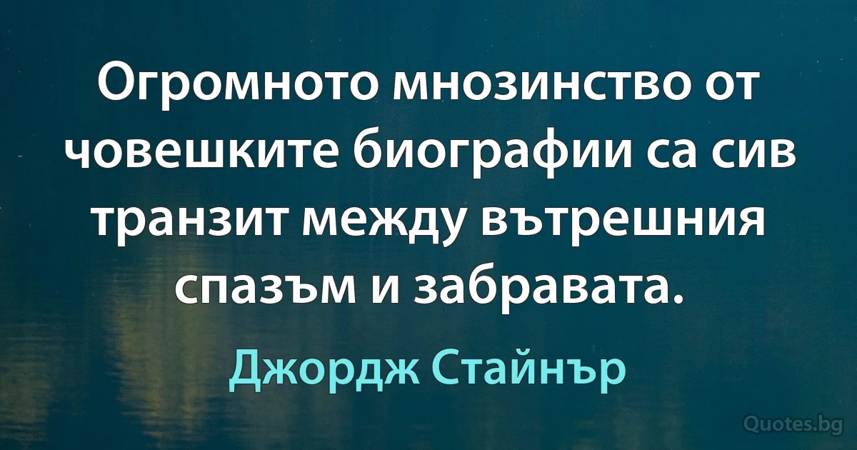 Огромното мнозинство от човешките биографии са сив транзит между вътрешния спазъм и забравата. (Джордж Стайнър)