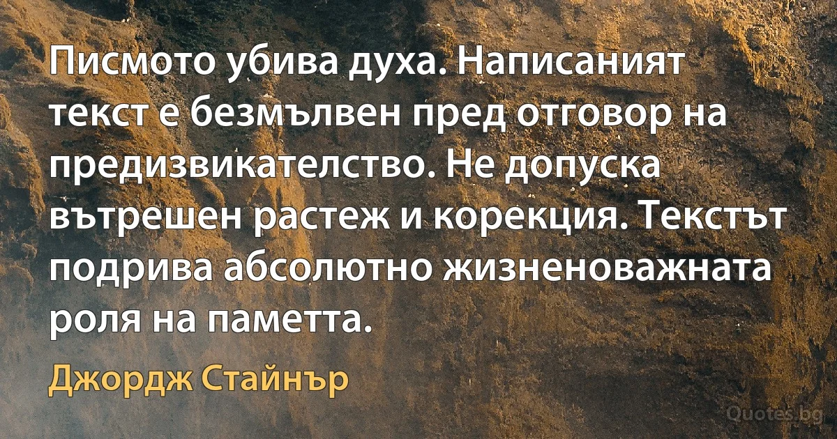 Писмото убива духа. Написаният текст е безмълвен пред отговор на предизвикателство. Не допуска вътрешен растеж и корекция. Текстът подрива абсолютно жизненоважната роля на паметта. (Джордж Стайнър)