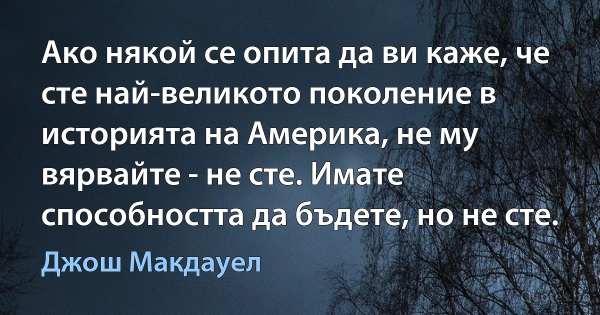 Ако някой се опита да ви каже, че сте най-великото поколение в историята на Америка, не му вярвайте - не сте. Имате способността да бъдете, но не сте. (Джош Макдауел)