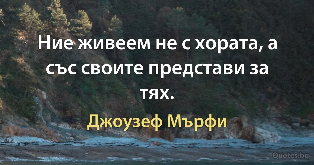 Ние живеем не с хората, а със своите представи за тях. (Джоузеф Мърфи)