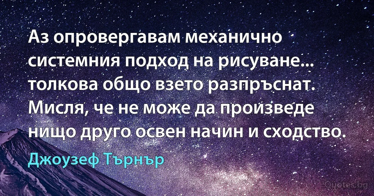 Аз опровергавам механично системния подход на рисуване... толкова общо взето разпръснат. Мисля, че не може да произведе нищо друго освен начин и сходство. (Джоузеф Търнър)