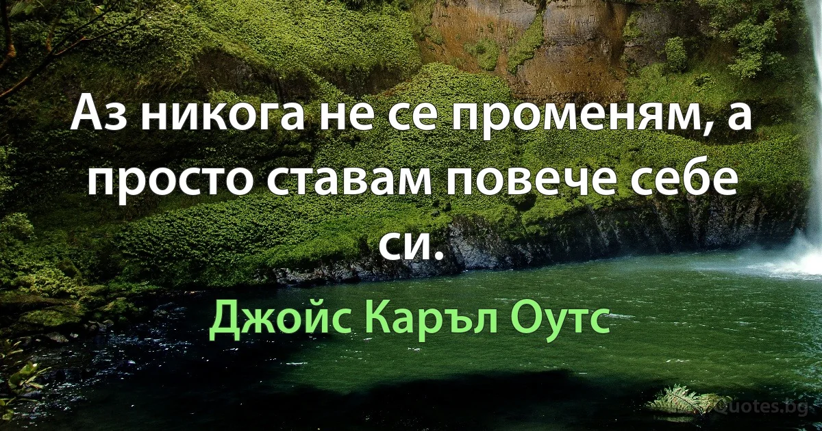 Аз никога не се променям, а просто ставам повече себе си. (Джойс Каръл Оутс)