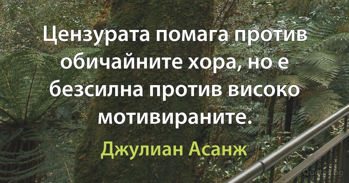 Цензурата помага против обичайните хора, но е безсилна против високо мотивираните. (Джулиан Асанж)