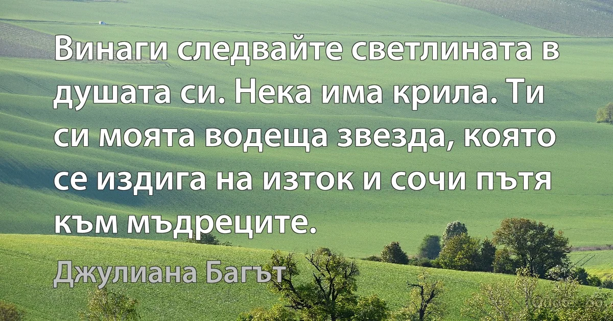 Винаги следвайте светлината в душата си. Нека има крила. Ти си моята водеща звезда, която се издига на изток и сочи пътя към мъдреците. (Джулиана Багът)