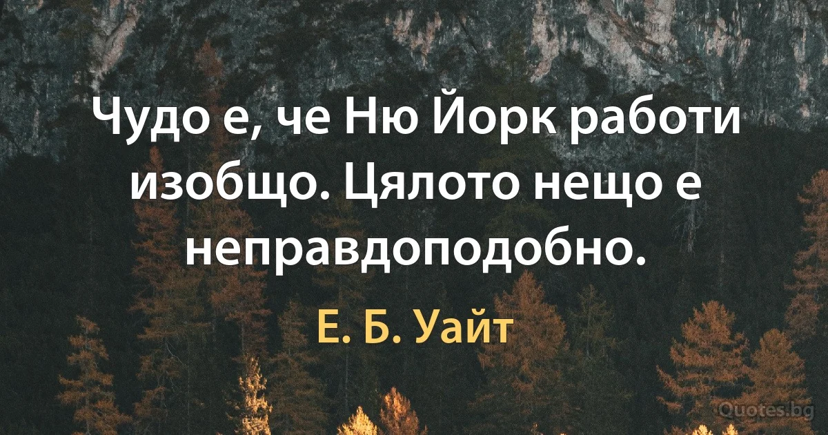 Чудо е, че Ню Йорк работи изобщо. Цялото нещо е неправдоподобно. (Е. Б. Уайт)