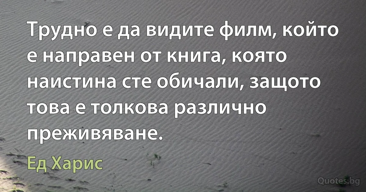 Трудно е да видите филм, който е направен от книга, която наистина сте обичали, защото това е толкова различно преживяване. (Ед Харис)