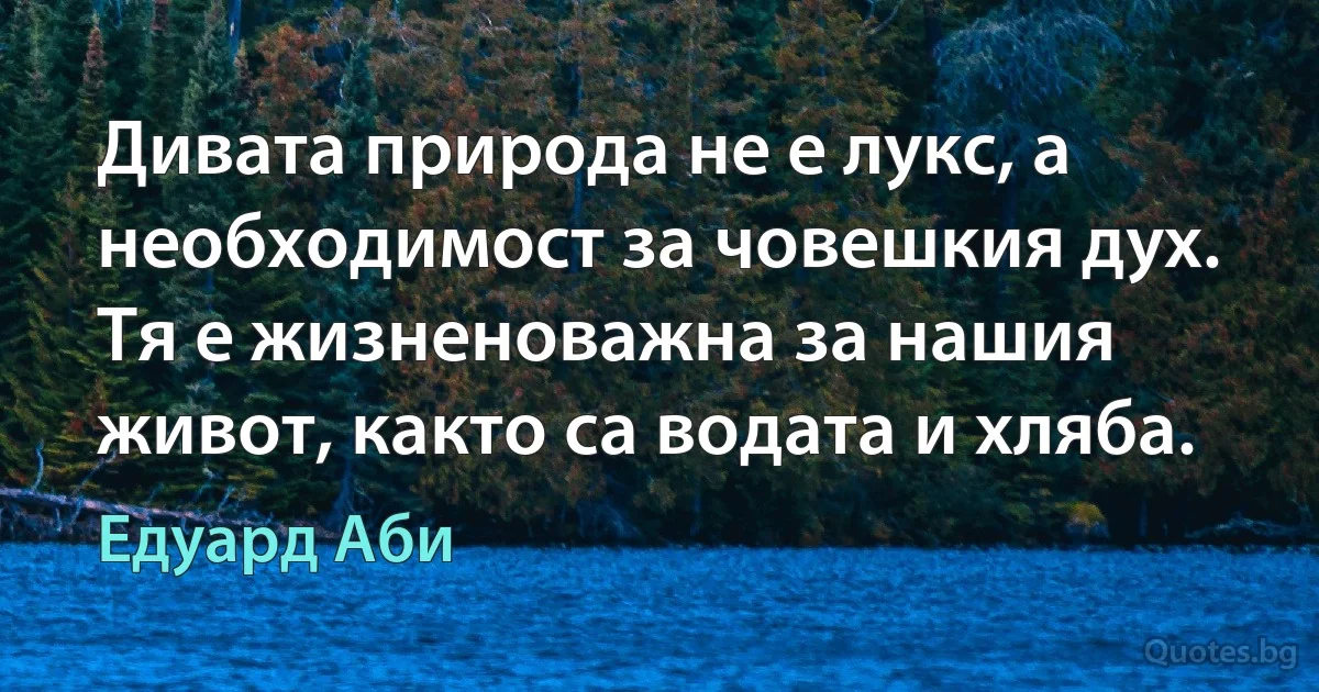 Дивата природа не е лукс, а необходимост за човешкия дух. Тя е жизненоважна за нашия живот, както са водата и хляба. (Едуард Аби)