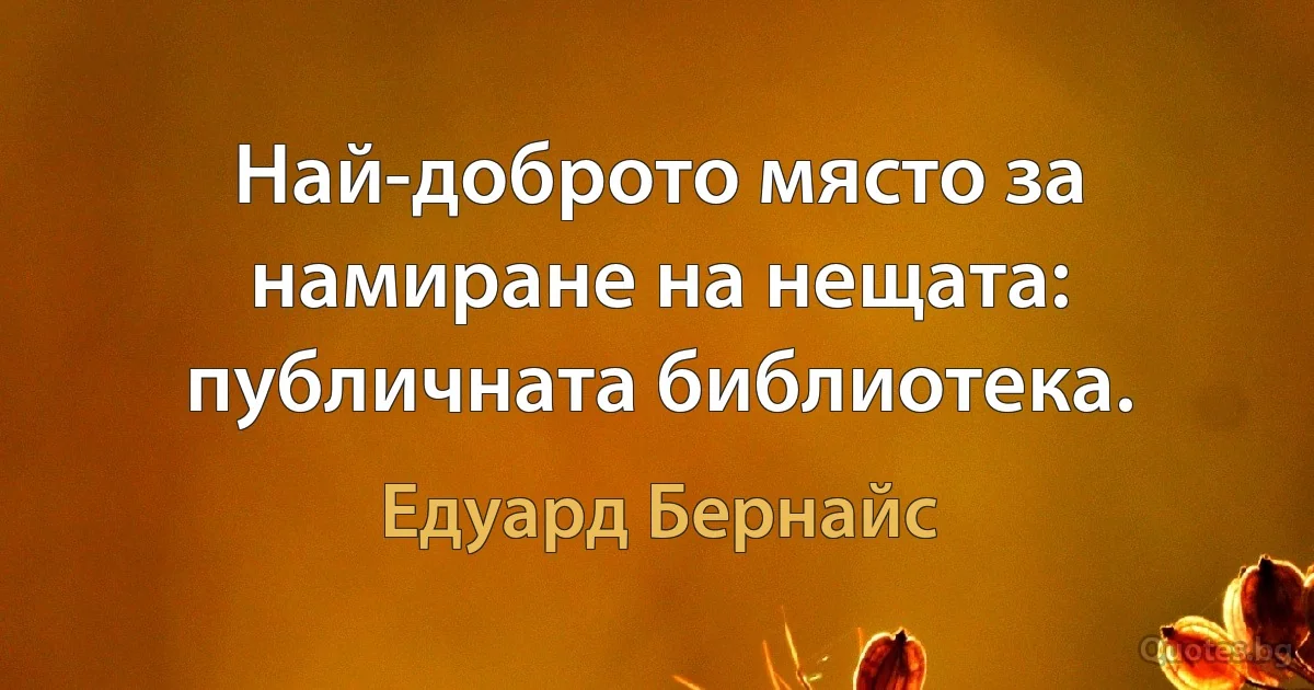 Най-доброто място за намиране на нещата: публичната библиотека. (Едуард Бернайс)