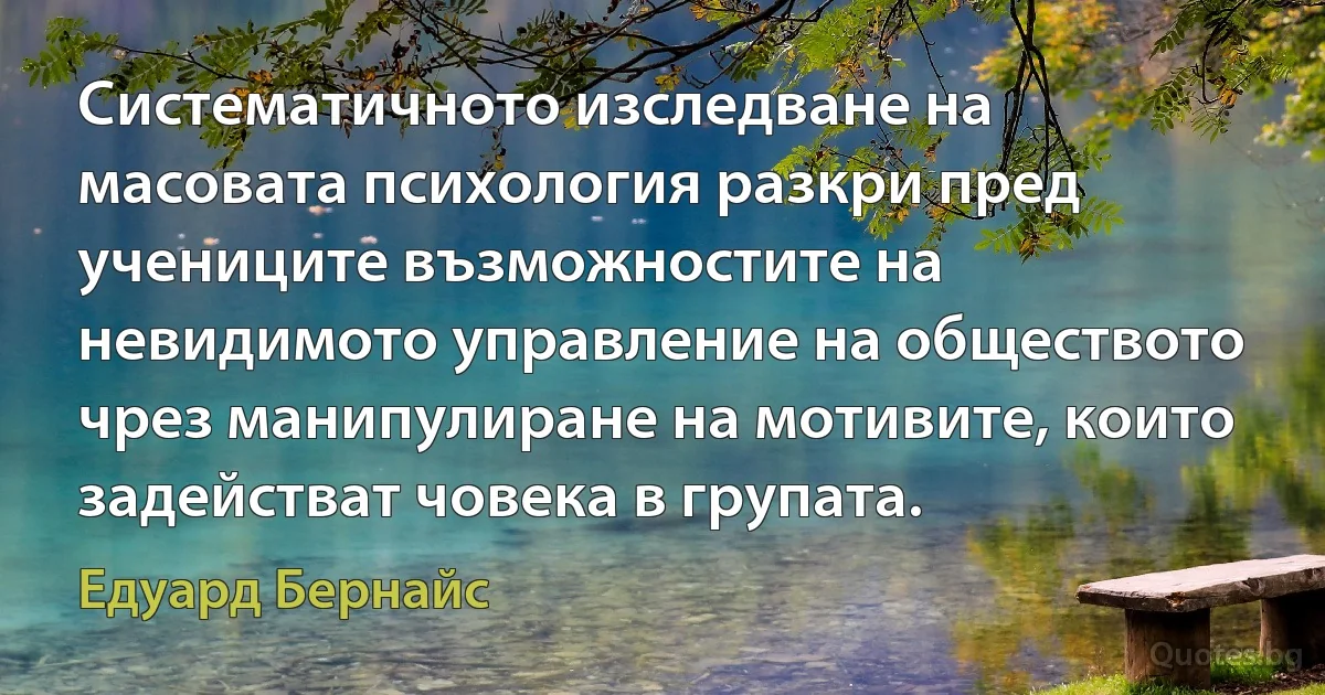 Систематичното изследване на масовата психология разкри пред учениците възможностите на невидимото управление на обществото чрез манипулиране на мотивите, които задействат човека в групата. (Едуард Бернайс)