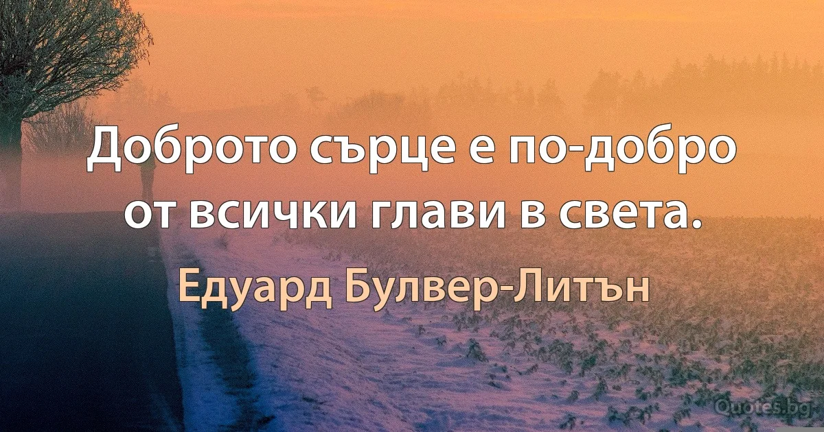 Доброто сърце е по-добро от всички глави в света. (Едуард Булвер-Литън)