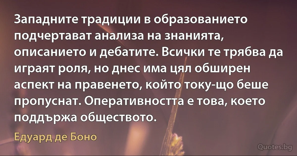 Западните традиции в образованието подчертават анализа на знанията, описанието и дебатите. Всички те трябва да играят роля, но днес има цял обширен аспект на правенето, който току-що беше пропуснат. Оперативността е това, което поддържа обществото. (Едуард де Боно)