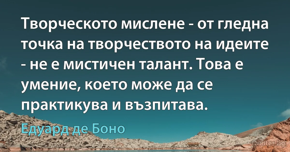 Творческото мислене - от гледна точка на творчеството на идеите - не е мистичен талант. Това е умение, което може да се практикува и възпитава. (Едуард де Боно)