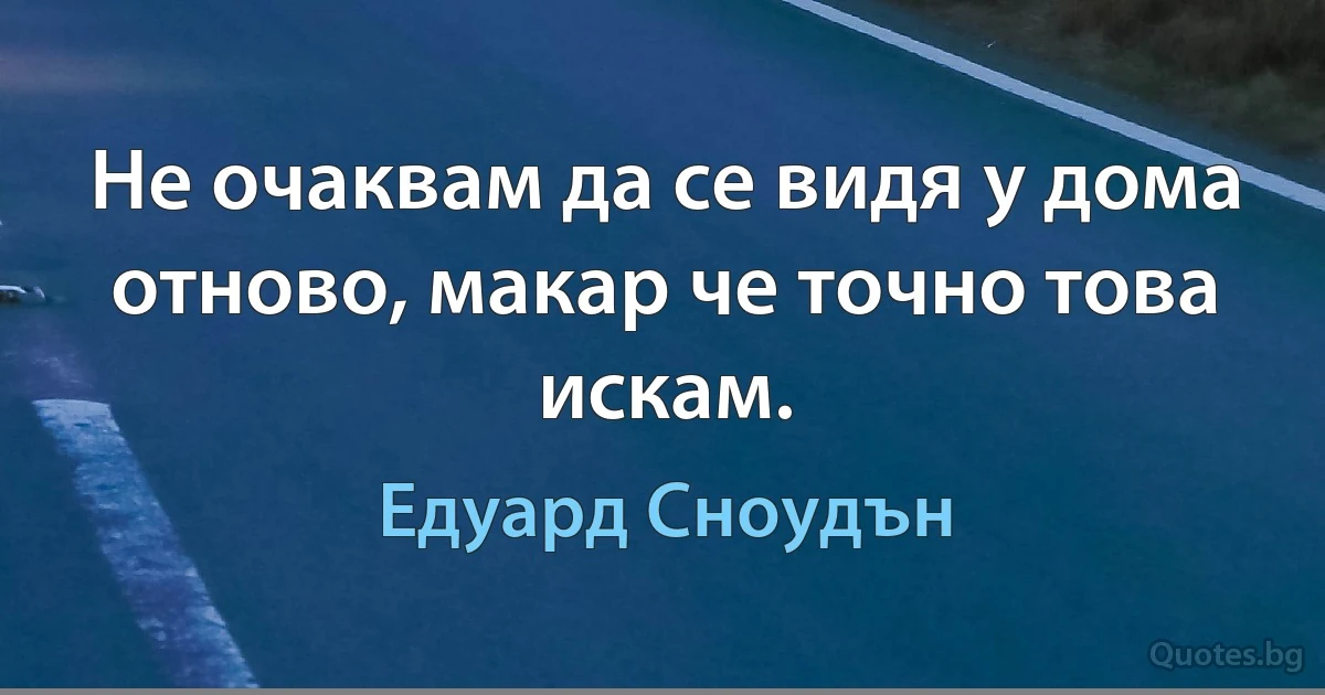 Не очаквам да се видя у дома отново, макар че точно това искам. (Едуард Сноудън)