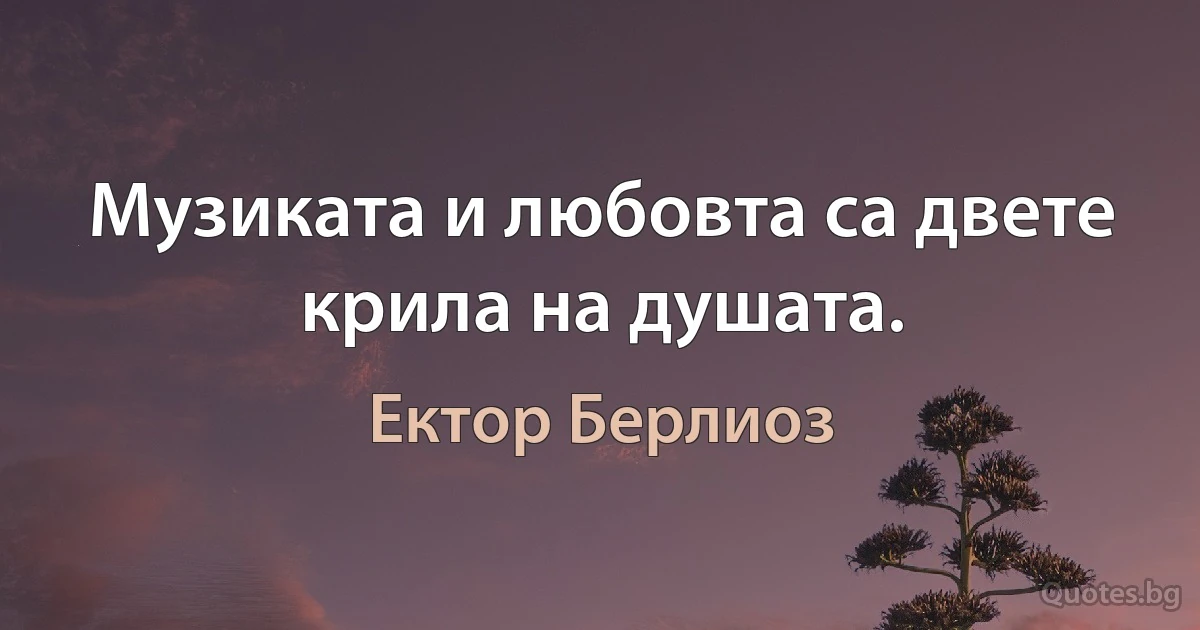 Музиката и любовта са двете крила на душата. (Ектор Берлиоз)