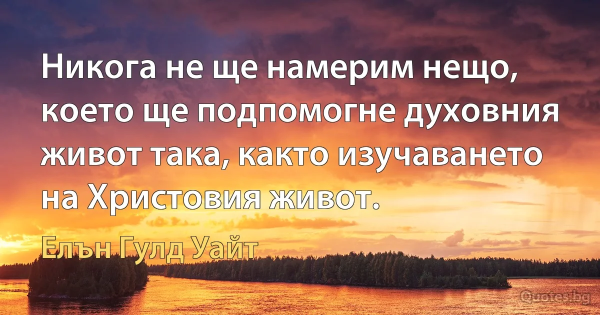 Никога не ще намерим нещо, което ще подпомогне духовния живот така, както изучаването на Христовия живот. (Елън Гулд Уайт)