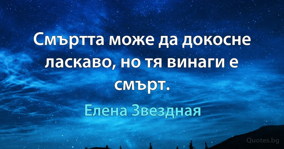 Смъртта може да докосне ласкаво, но тя винаги е смърт. (Елена Звездная)