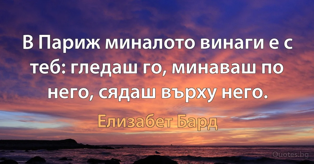 В Париж миналото винаги е с теб: гледаш го, минаваш по него, сядаш върху него. (Елизабет Бард)