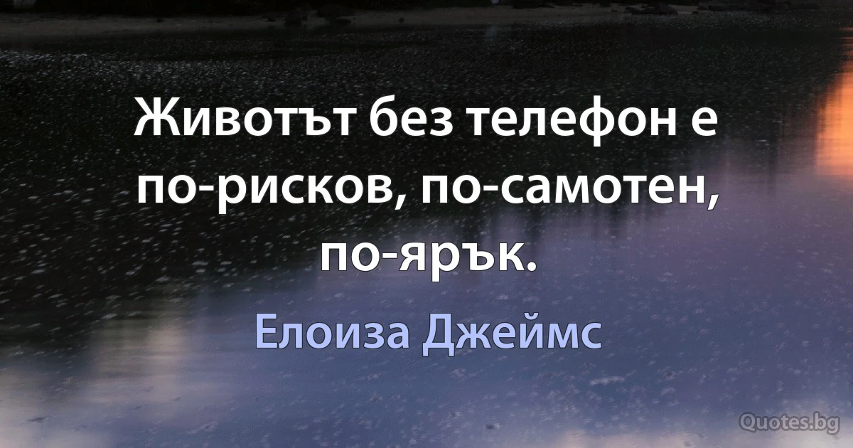 Животът без телефон е по-рисков, по-самотен, по-ярък. (Елоиза Джеймс)