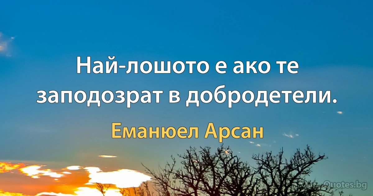 Най-лошото е ако те заподозрат в добродетели. (Еманюел Арсан)