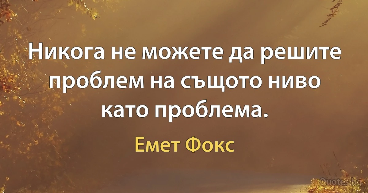 Никога не можете да решите проблем на същото ниво като проблема. (Емет Фокс)