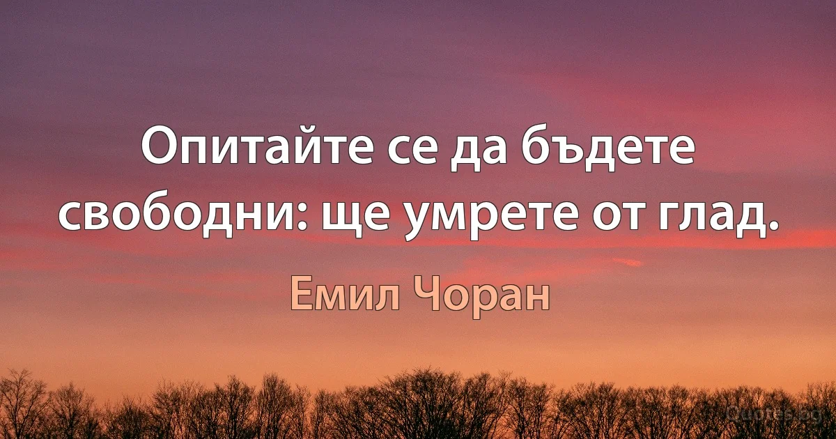 Опитайте се да бъдете свободни: ще умрете от глад. (Емил Чоран)