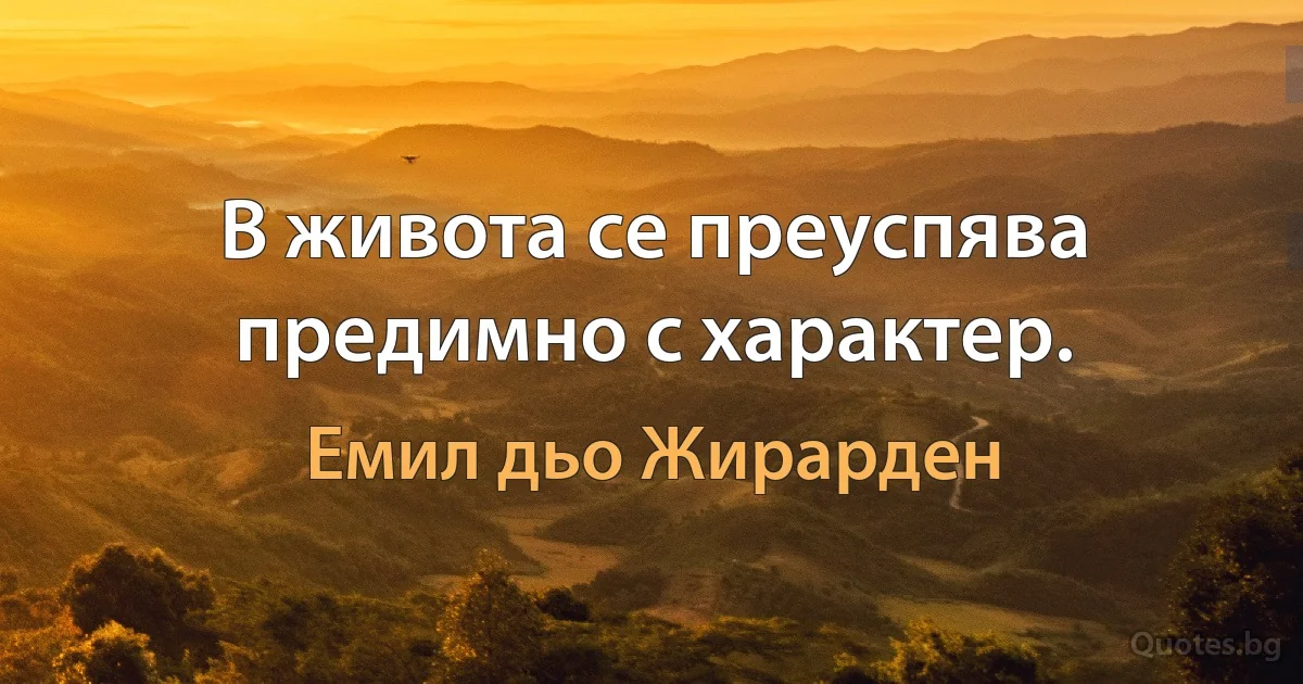 В живота се преуспява предимно с характер. (Емил дьо Жирарден)