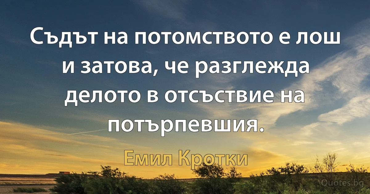 Съдът на потомството е лош и затова, че разглежда делото в отсъствие на потърпевшия. (Емил Кротки)