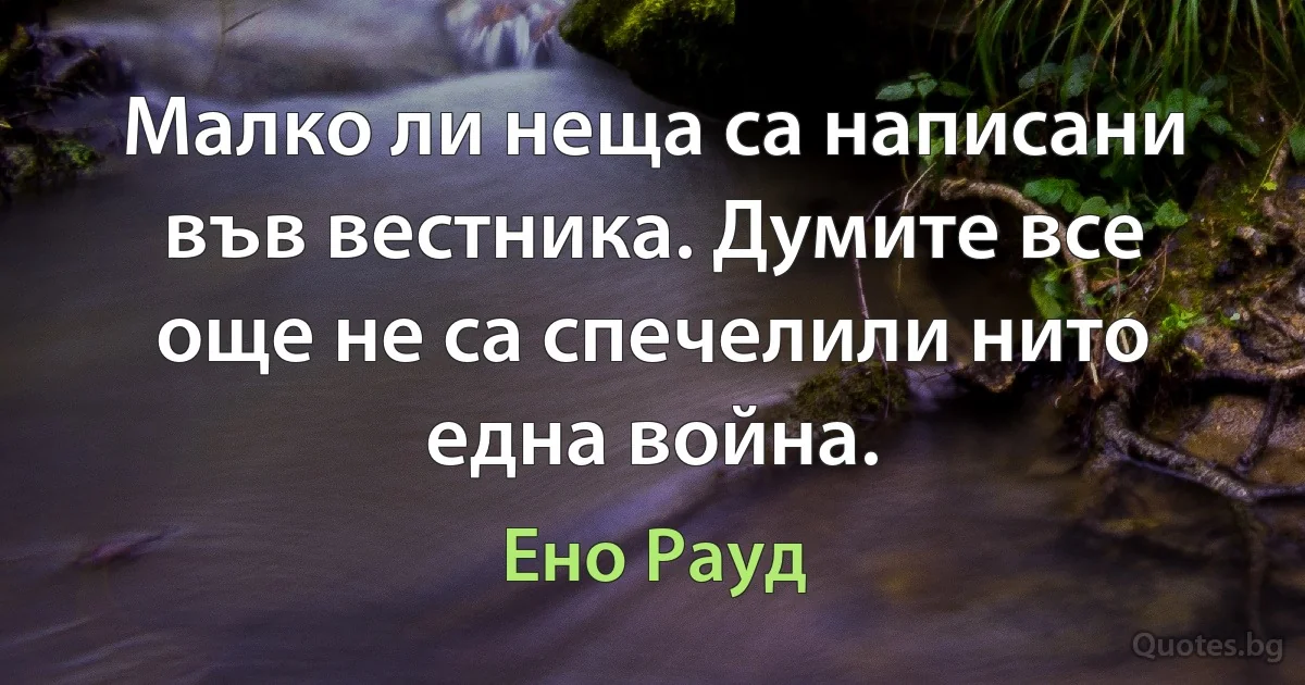 Малко ли неща са написани във вестника. Думите все още не са спечелили нито една война. (Ено Рауд)