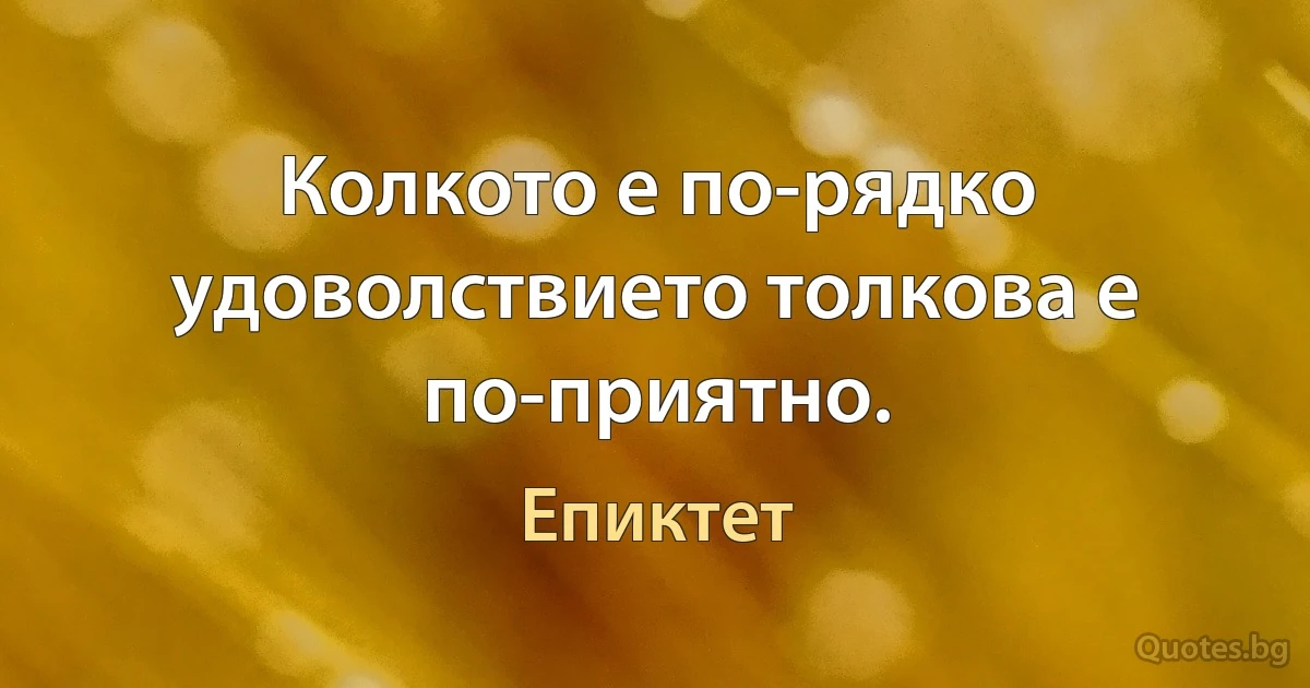 Колкото е по-рядко удоволствието толкова е по-приятно. (Епиктет)