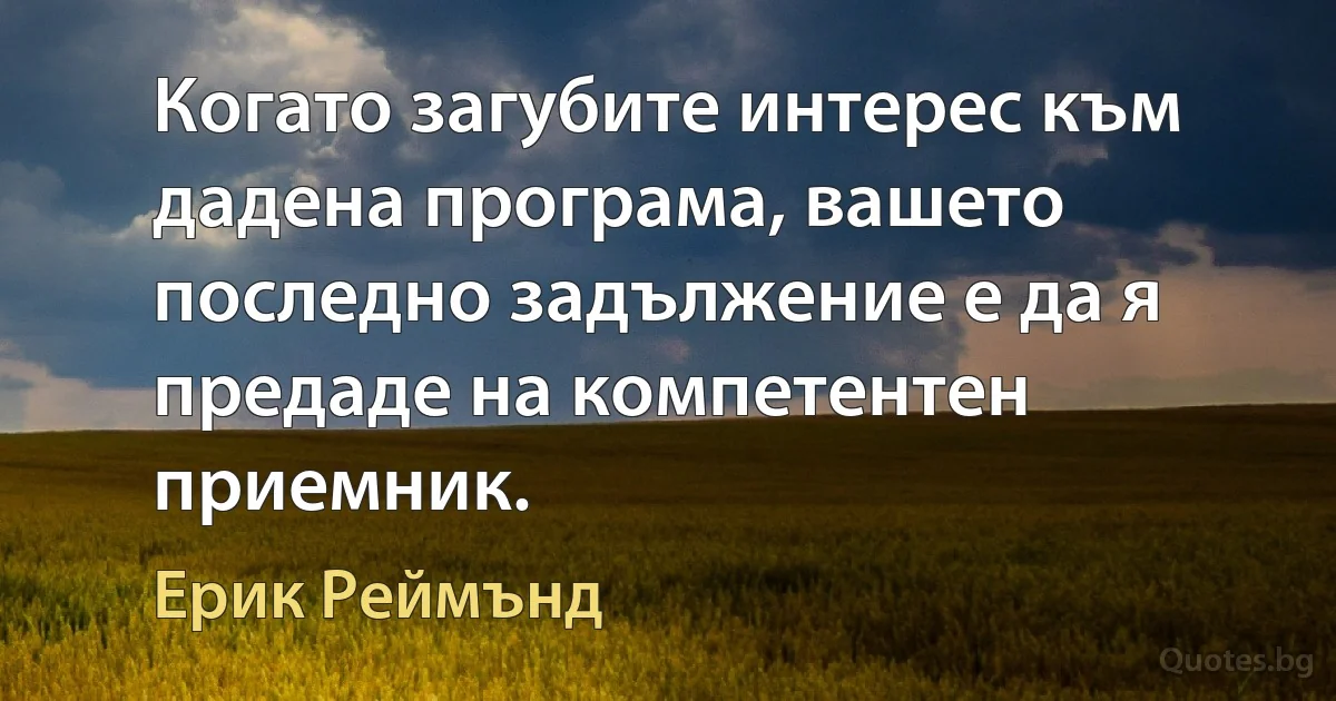 Когато загубите интерес към дадена програма, вашето последно задължение е да я предаде на компетентен приемник. (Ерик Реймънд)