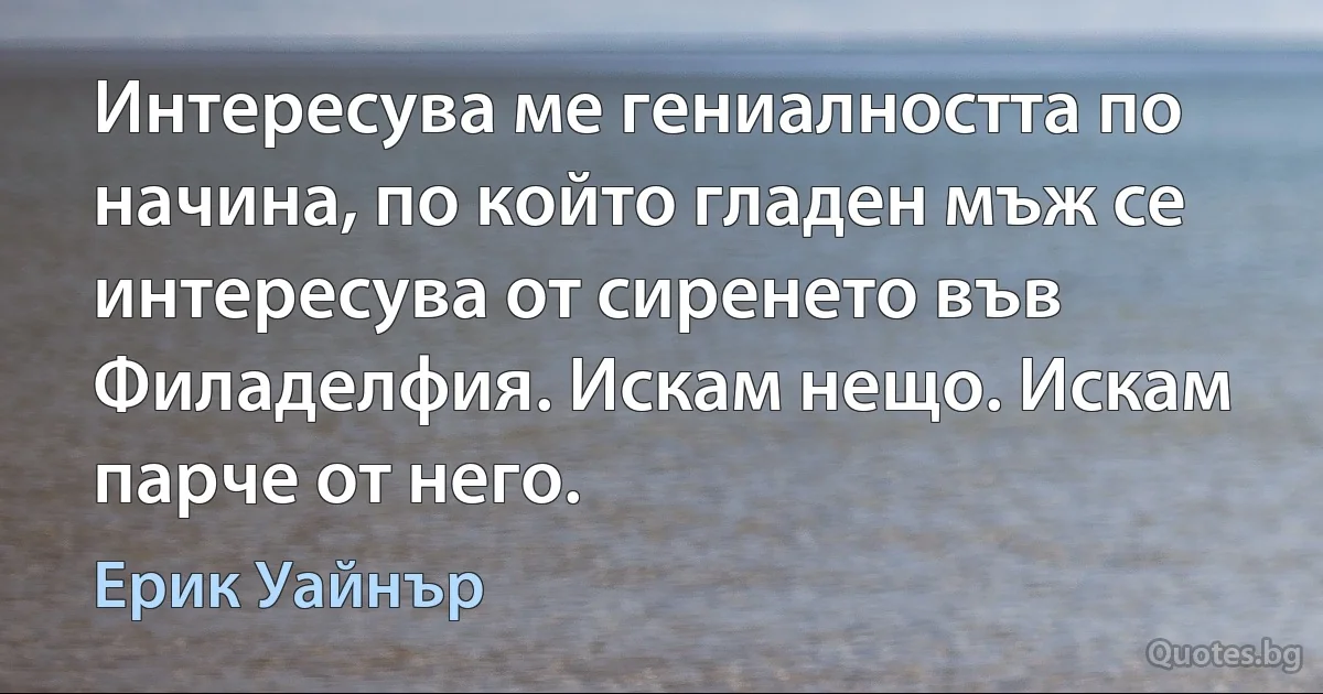 Интересува ме гениалността по начина, по който гладен мъж се интересува от сиренето във Филаделфия. Искам нещо. Искам парче от него. (Ерик Уайнър)