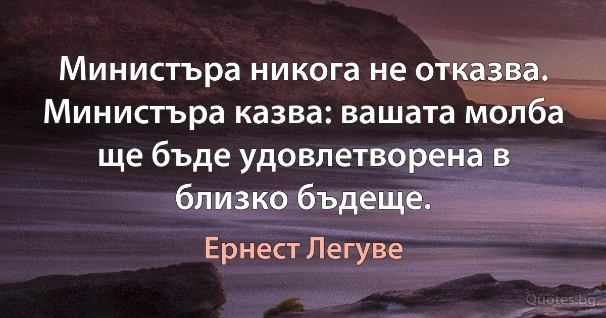 Министъра никога не отказва. Министъра казва: вашата молба ще бъде удовлетворена в близко бъдеще. (Ернест Легуве)