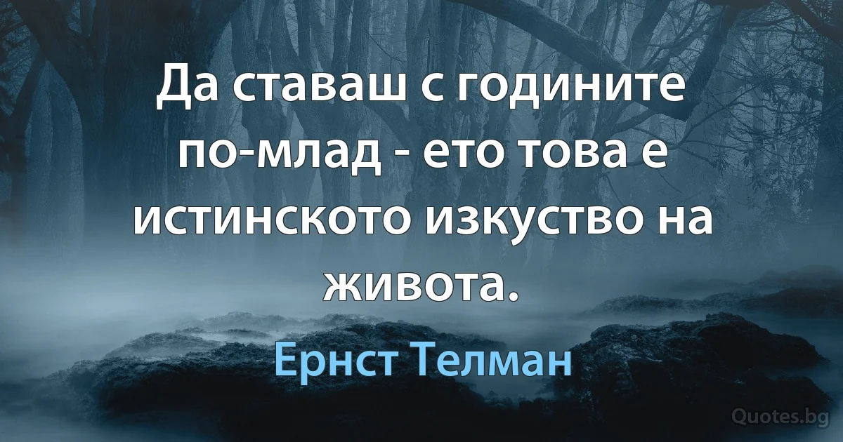 Да ставаш с годините по-млад - ето това е истинското изкуство на живота. (Ернст Телман)