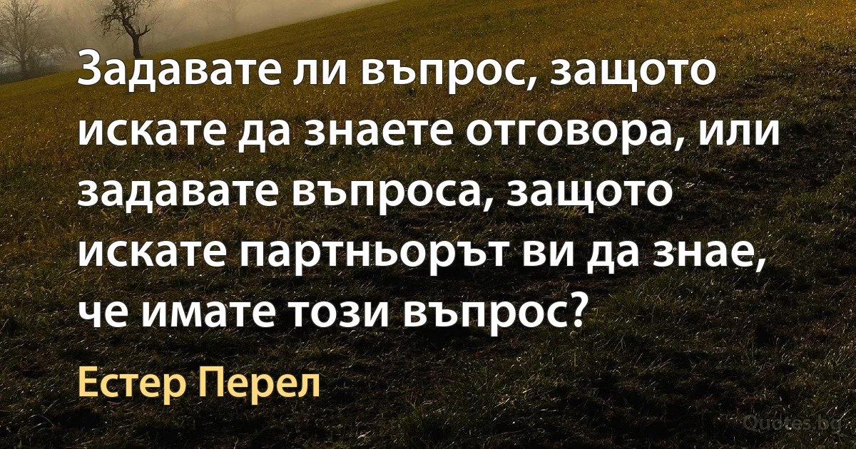 Задавате ли въпрос, защото искате да знаете отговора, или задавате въпроса, защото искате партньорът ви да знае, че имате този въпрос? (Естер Перел)