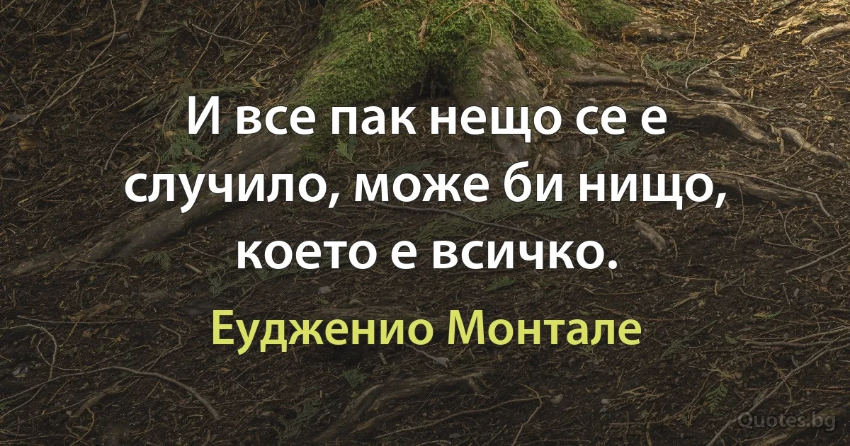 И все пак нещо се е случило, може би нищо, което е всичко. (Еудженио Монтале)