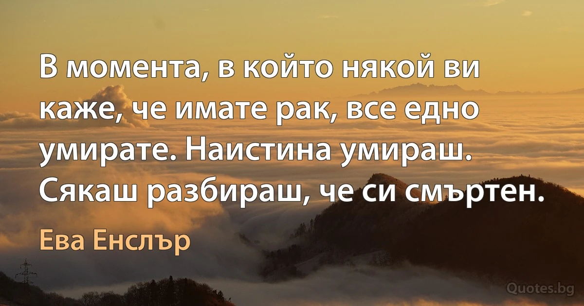 В момента, в който някой ви каже, че имате рак, все едно умирате. Наистина умираш. Сякаш разбираш, че си смъртен. (Ева Енслър)