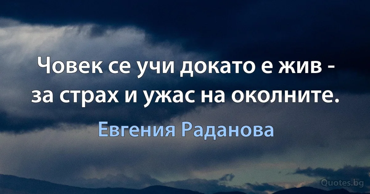 Човек се учи докато е жив - за страх и ужас на околните. (Евгения Раданова)