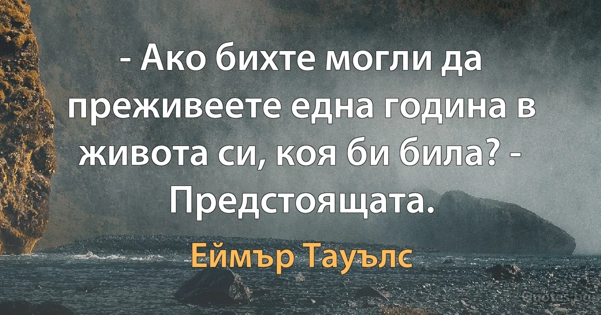 - Ако бихте могли да преживеете една година в живота си, коя би била? - Предстоящата. (Еймър Тауълс)