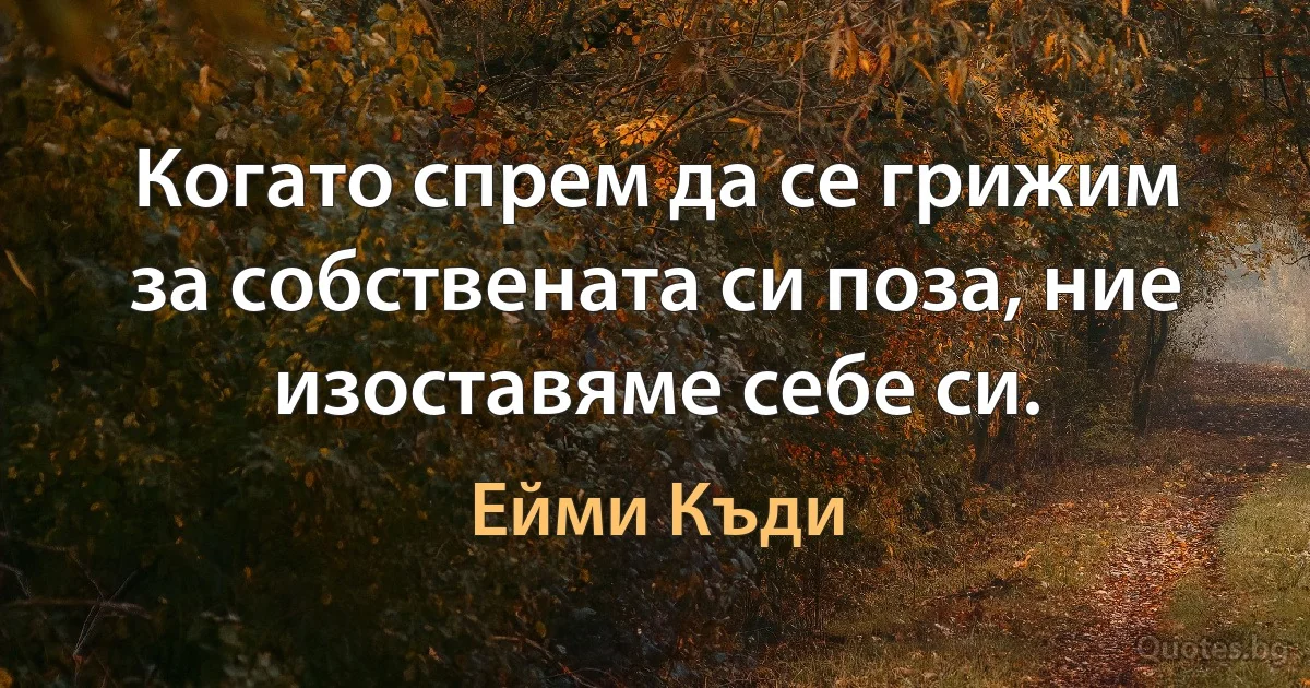 Когато спрем да се грижим за собствената си поза, ние изоставяме себе си. (Ейми Къди)