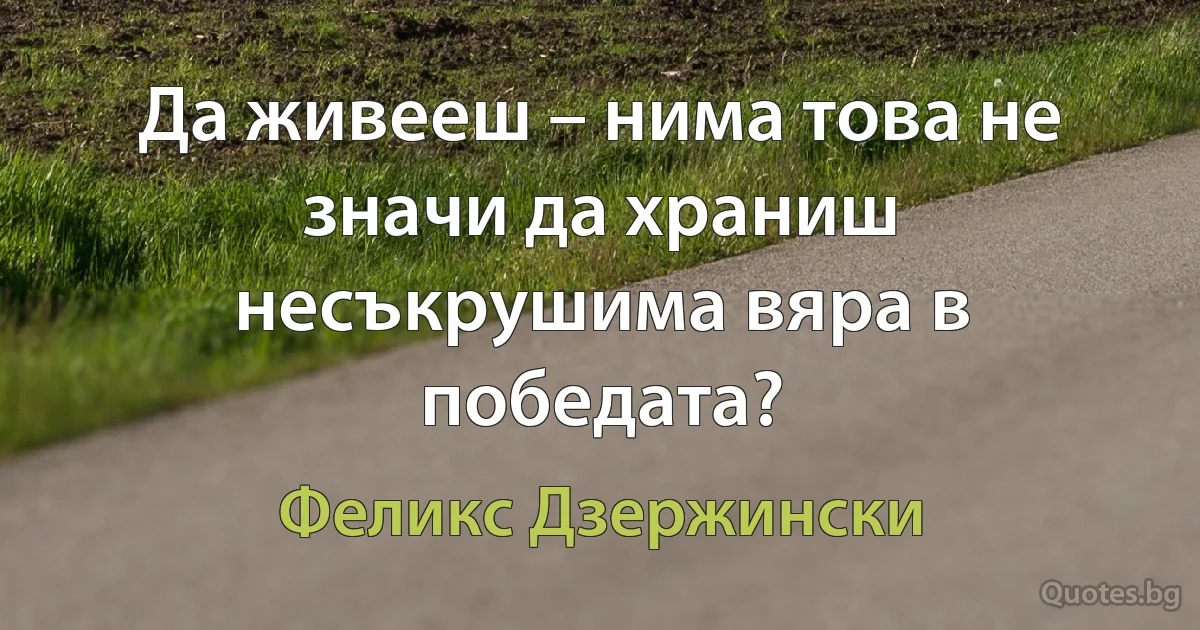 Да живееш – нима това не значи да храниш несъкрушима вяра в победата? (Феликс Дзержински)