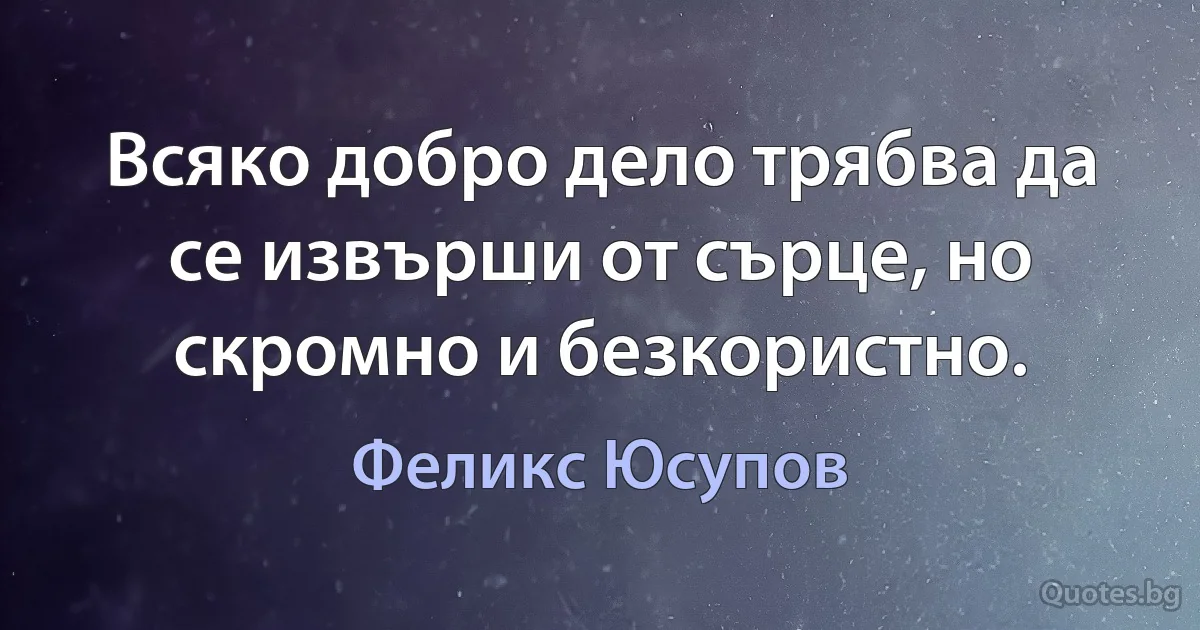 Всяко добро дело трябва да се извърши от сърце, но скромно и безкористно. (Феликс Юсупов)