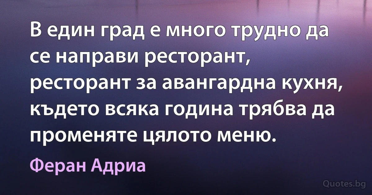 В един град е много трудно да се направи ресторант, ресторант за авангардна кухня, където всяка година трябва да променяте цялото меню. (Феран Адриа)