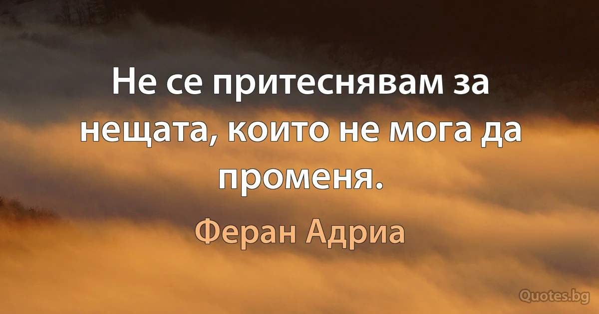 Не се притеснявам за нещата, които не мога да променя. (Феран Адриа)