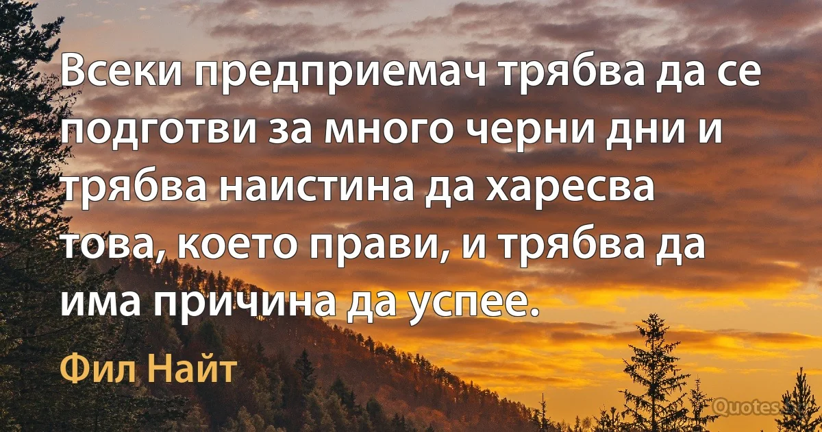 Всеки предприемач трябва да се подготви за много черни дни и трябва наистина да харесва това, което прави, и трябва да има причина да успее. (Фил Найт)